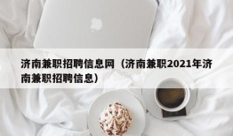 济南兼职招聘信息网（济南兼职2021年济南兼职招聘信息）
